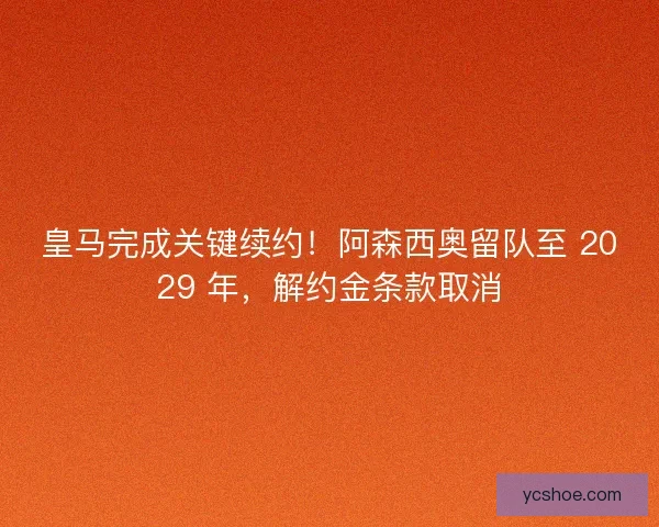 皇马完成关键续约！阿森西奥留队至 2029 年，解约金条款取消