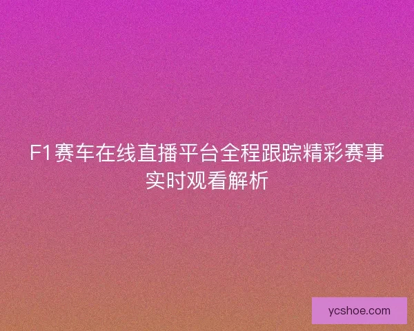F1赛车在线直播平台全程跟踪精彩赛事实时观看解析