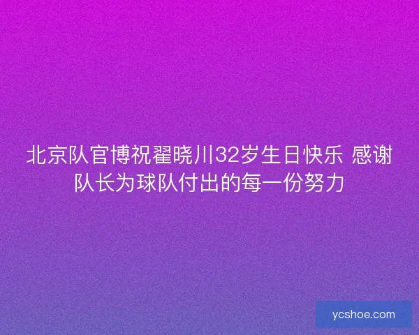 北京队官博祝翟晓川32岁生日快乐 感谢队长为球队付出的每一份努力