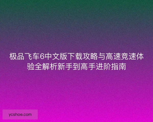 极品飞车6中文版下载攻略与高速竞速体验全解析新手到高手进阶指南 极品飞车6中文版下载攻略与高速竞速体验全解析新手到高手进阶指南