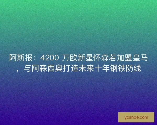阿斯报：4200 万欧新星怀森若加盟皇马，与阿森西奥打造未来十年钢铁防线