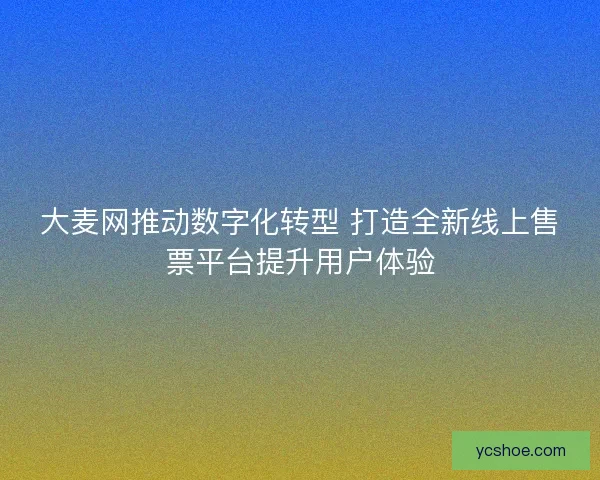 大麦网推动数字化转型 打造全新线上售票平台提升用户体验