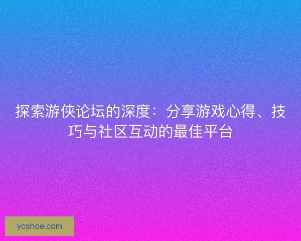 探索游侠论坛的深度：分享游戏心得、技巧与社区互动的最佳平台