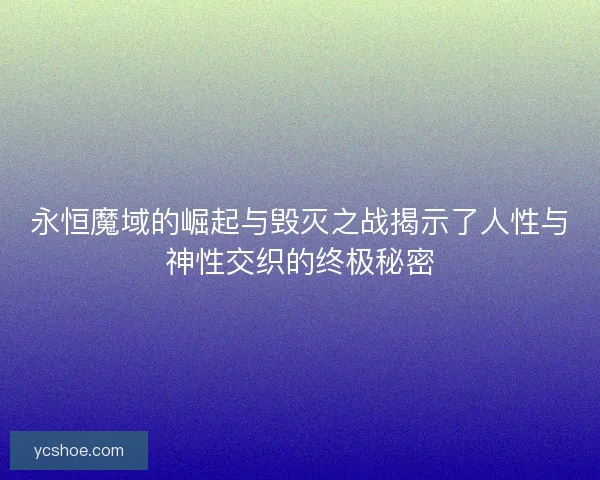 永恒魔域的崛起与毁灭之战揭示了人性与神性交织的终极秘密