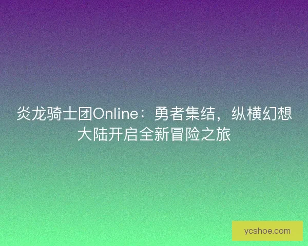 炎龙骑士团Online：勇者集结，纵横幻想大陆开启全新冒险之旅