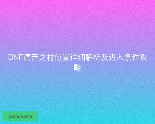 DNF痛苦之村位置详细解析及进入条件攻略
