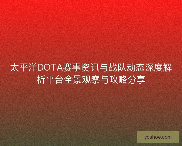 太平洋DOTA赛事资讯与战队动态深度解析平台全景观察与攻略分享 太平洋DOTA赛事资讯与战队动态深度解析平台全景观察与攻略分享