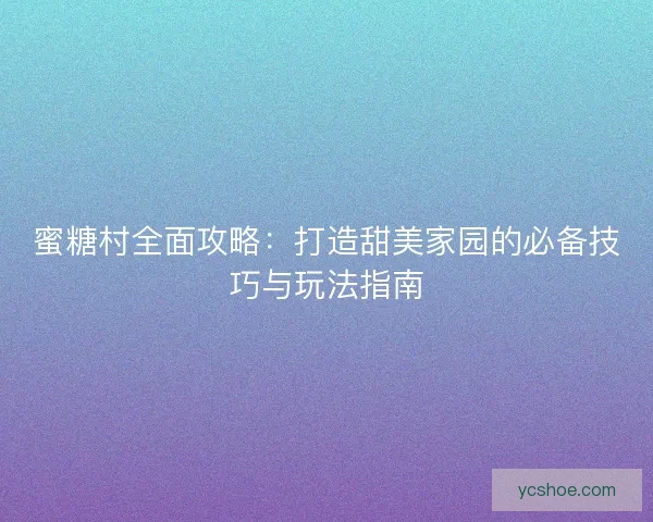 蜜糖村全面攻略：打造甜美家园的必备技巧与玩法指南