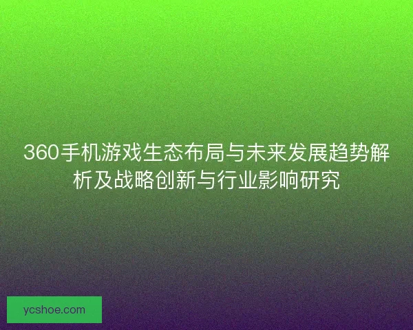 360手机游戏生态布局与未来发展趋势解析及战略创新与行业影响研究