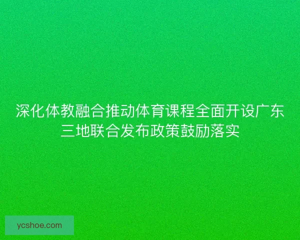 深化体教融合推动体育课程全面开设广东三地联合发布政策鼓励落实