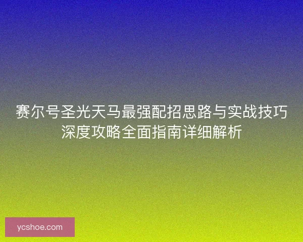 赛尔号圣光天马最强配招思路与实战技巧深度攻略全面指南详细解析