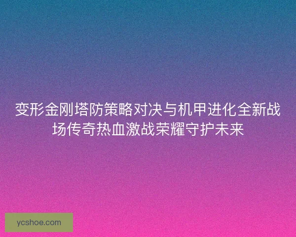 变形金刚塔防策略对决与机甲进化全新战场传奇热血激战荣耀守护未来