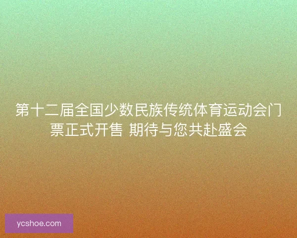第十二届全国少数民族传统体育运动会门票正式开售 期待与您共赴盛会 第十二届全国少数民族传统体育运动会门票正式开售 期待与您共赴盛会
