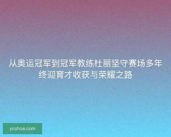 从奥运冠军到冠军教练杜丽坚守赛场多年终迎育才收获与荣耀之路 从奥运冠军到冠军教练杜丽坚守赛场多年终迎育才收获与荣耀之路