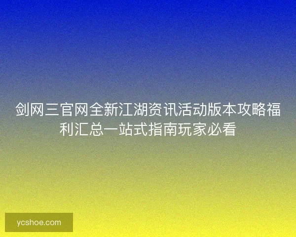 剑网三官网全新江湖资讯活动版本攻略福利汇总一站式指南玩家必看 剑网三官网全新江湖资讯活动版本攻略福利汇总一站式指南玩家必看