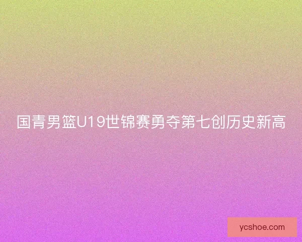 国青男篮U19世锦赛勇夺第七创历史新高