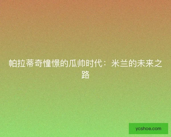 帕拉蒂奇憧憬的瓜帅时代：米兰的未来之路