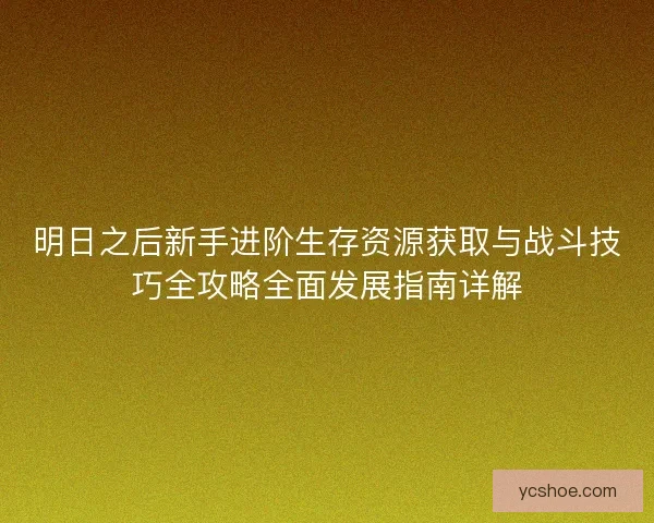 明日之后新手进阶生存资源获取与战斗技巧全攻略全面发展指南详解