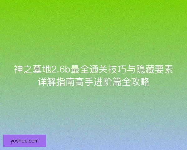 神之墓地2.6b最全通关技巧与隐藏要素详解指南高手进阶篇全攻略 神之墓地2.6b最全通关技巧与隐藏要素详解指南高手进阶篇全攻略