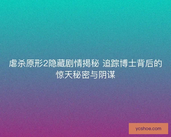 虐杀原形2隐藏剧情揭秘 追踪博士背后的惊天秘密与阴谋 虐杀原形2隐藏剧情揭秘 追踪博士背后的惊天秘密与阴谋