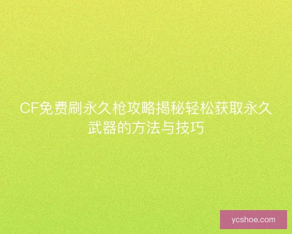 CF免费刷永久枪攻略揭秘轻松获取永久武器的方法与技巧