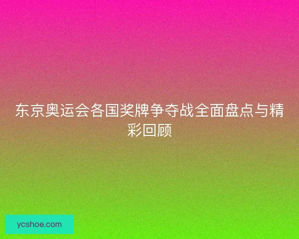 东京奥运会各国奖牌争夺战全面盘点与精彩回顾 东京奥运会各国奖牌争夺战全面盘点与精彩回顾
