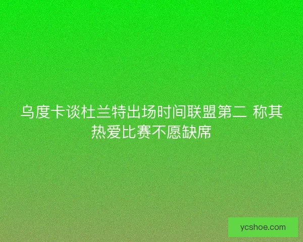 乌度卡谈杜兰特出场时间联盟第二 称其热爱比赛不愿缺席 乌度卡谈杜兰特出场时间联盟第二 称其热爱比赛不愿缺席