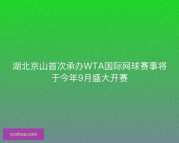湖北京山首次承办WTA国际网球赛事将于今年9月盛大开赛
