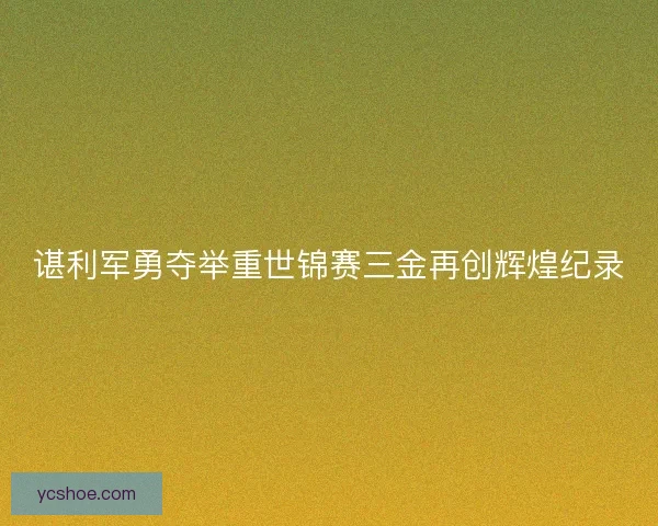 谌利军勇夺举重世锦赛三金再创辉煌纪录