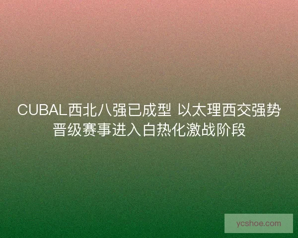 CUBAL西北八强已成型 以太理西交强势晋级赛事进入白热化激战阶段