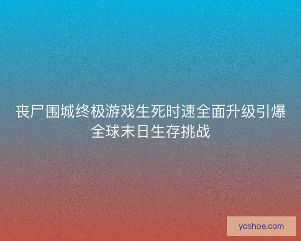 丧尸围城终极游戏生死时速全面升级引爆全球末日生存挑战