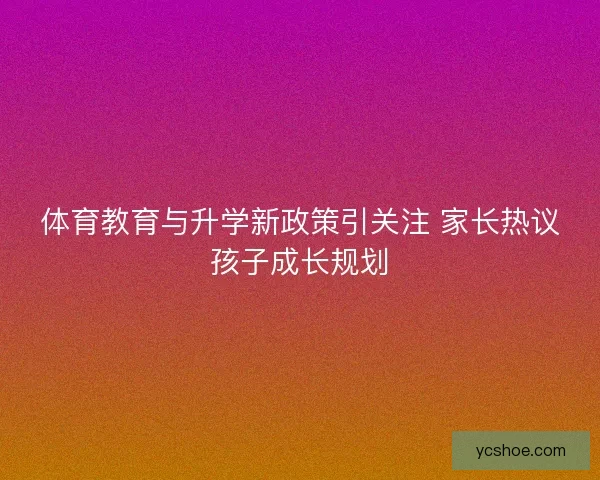 体育教育与升学新政策引关注 家长热议孩子成长规划 体育教育与升学新政策引关注 家长热议孩子成长规划