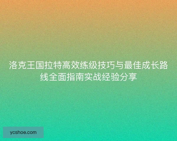 洛克王国拉特高效练级技巧与最佳成长路线全面指南实战经验分享