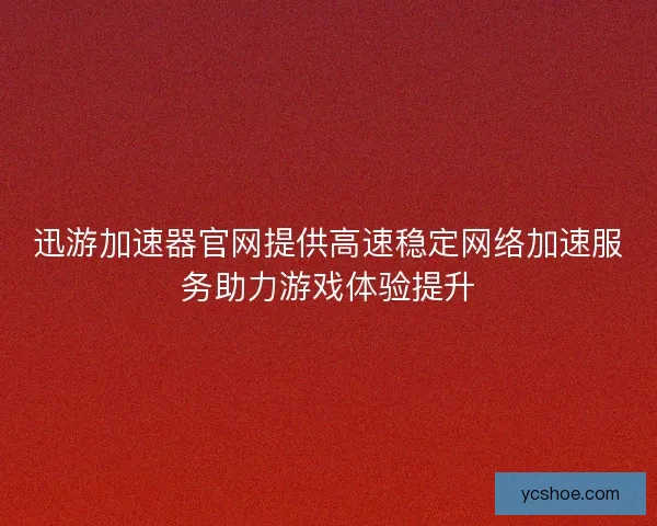 迅游加速器官网提供高速稳定网络加速服务助力游戏体验提升