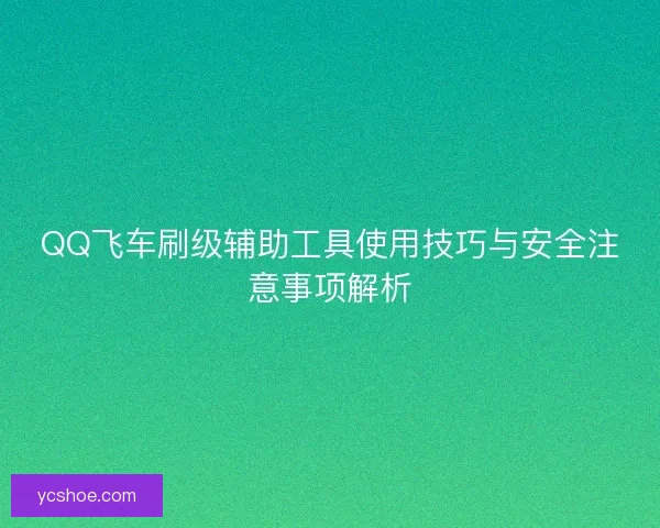 QQ飞车刷级辅助工具使用技巧与安全注意事项解析 QQ飞车刷级辅助工具使用技巧与安全注意事项解析