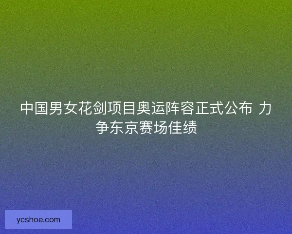中国男女花剑项目奥运阵容正式公布 力争东京赛场佳绩