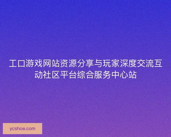 工口游戏网站资源分享与玩家深度交流互动社区平台综合服务中心站 工口游戏网站资源分享与玩家深度交流互动社区平台综合服务中心站