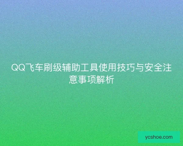 QQ飞车刷级辅助工具使用技巧与安全注意事项解析 QQ飞车刷级辅助工具使用技巧与安全注意事项解析