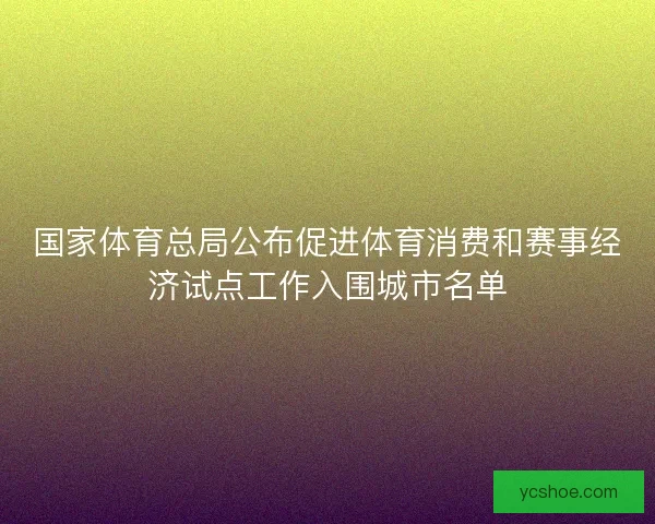 国家体育总局公布促进体育消费和赛事经济试点工作入围城市名单