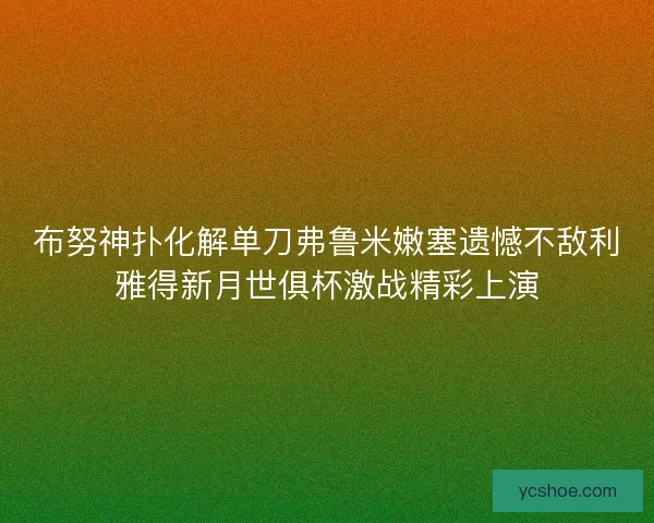 布努神扑化解单刀弗鲁米嫩塞遗憾不敌利雅得新月世俱杯激战精彩上演