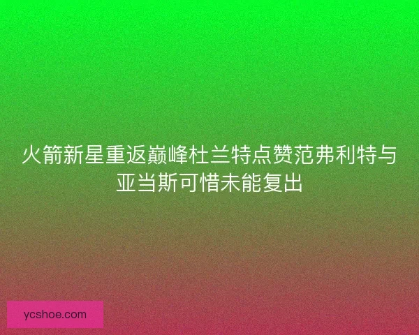 火箭新星重返巅峰杜兰特点赞范弗利特与亚当斯可惜未能复出