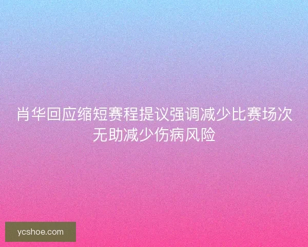肖华回应缩短赛程提议强调减少比赛场次无助减少伤病风险 肖华回应缩短赛程提议强调减少比赛场次无助减少伤病风险