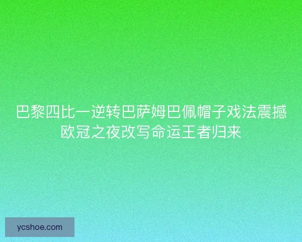 巴黎四比一逆转巴萨姆巴佩帽子戏法震撼欧冠之夜改写命运王者归来