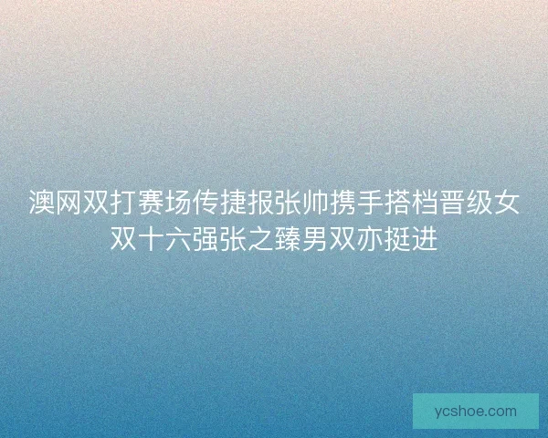 澳网双打赛场传捷报张帅携手搭档晋级女双十六强张之臻男双亦挺进