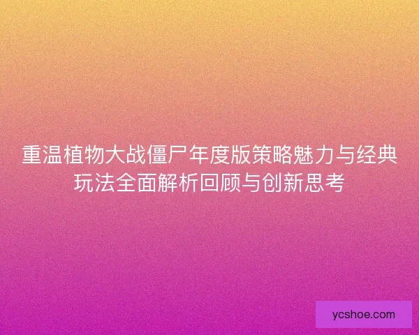 重温植物大战僵尸年度版策略魅力与经典玩法全面解析回顾与创新思考