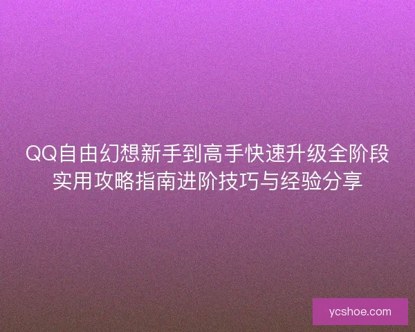 QQ自由幻想新手到高手快速升级全阶段实用攻略指南进阶技巧与经验分享