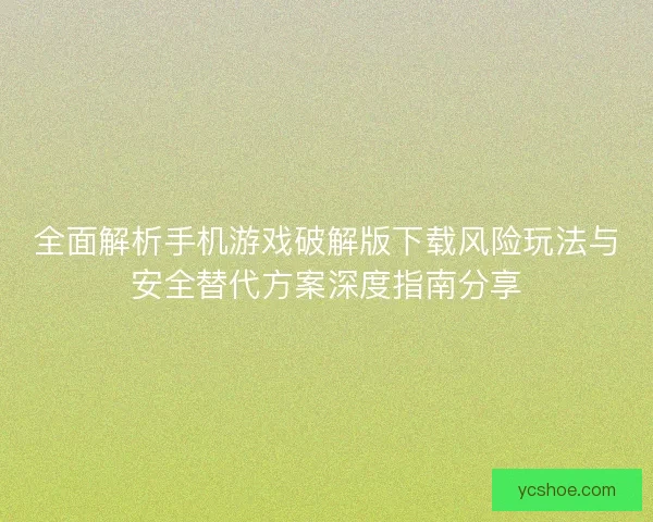 全面解析手机游戏破解版下载风险玩法与安全替代方案深度指南分享 全面解析手机游戏破解版下载风险玩法与安全替代方案深度指南分享