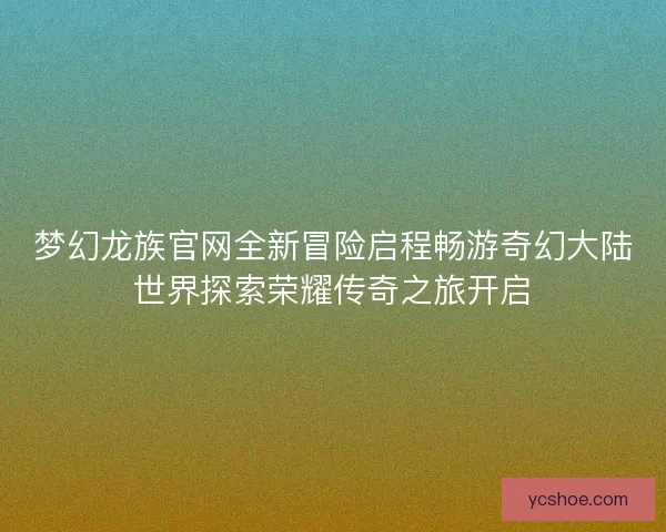 梦幻龙族官网全新冒险启程畅游奇幻大陆世界探索荣耀传奇之旅开启