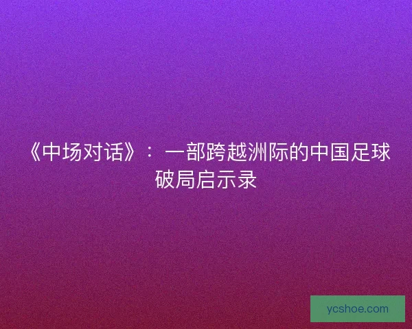 《中场对话》:一部跨越洲际的中国足球破局启示录 《中场对话》:一部跨越洲际的中国足球破局启示录